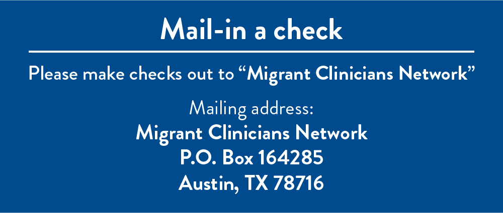 Mail-in a check: Please make checks out to "Migrant Clinicians Network". Mailing Address: Migrant Clinicians Network, P.O. Box 164285, Austin, TX 78716